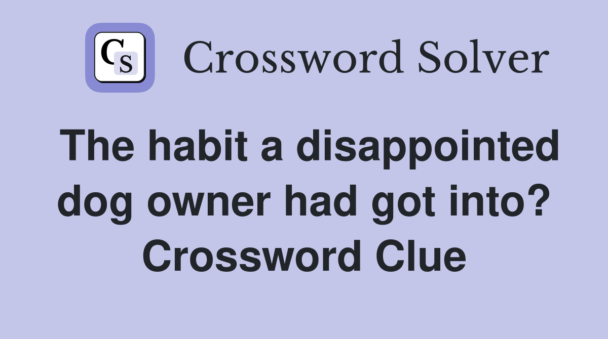 The habit a disappointed dog owner had got into? Crossword Clue