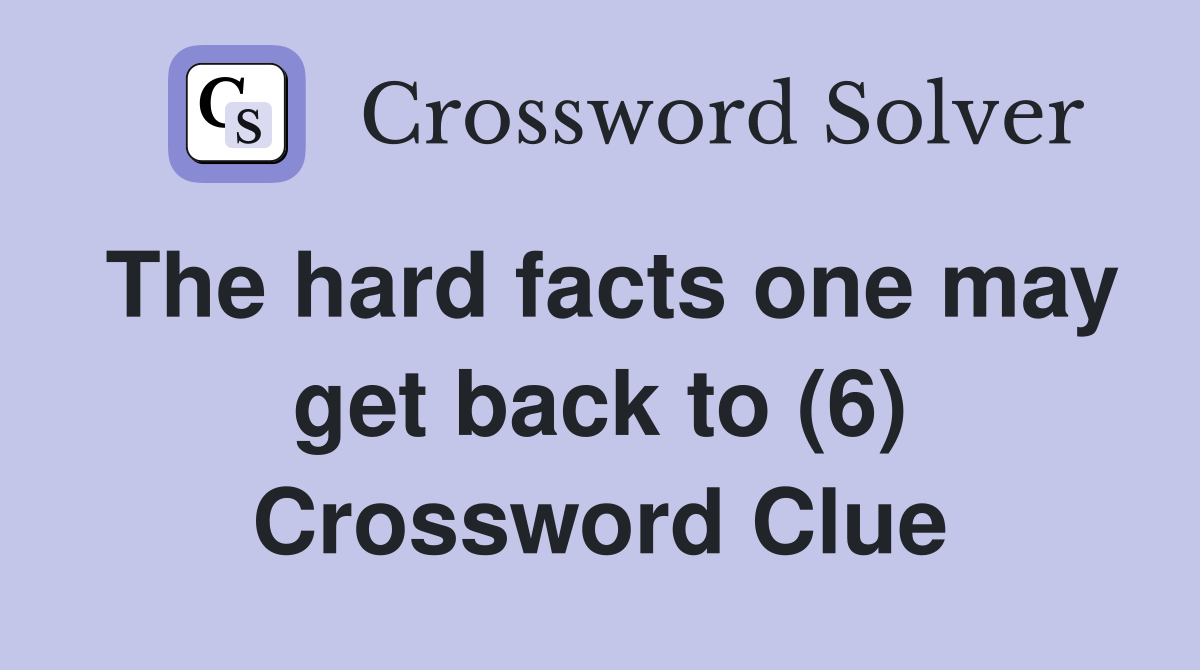 The hard facts one may get back to (6) Crossword Clue
