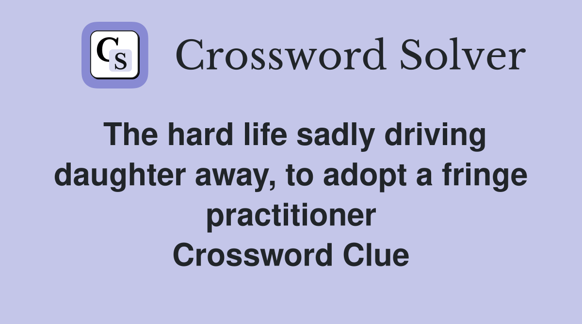 The hard life sadly driving daughter away, to adopt a fringe practitioner Crossword Clue