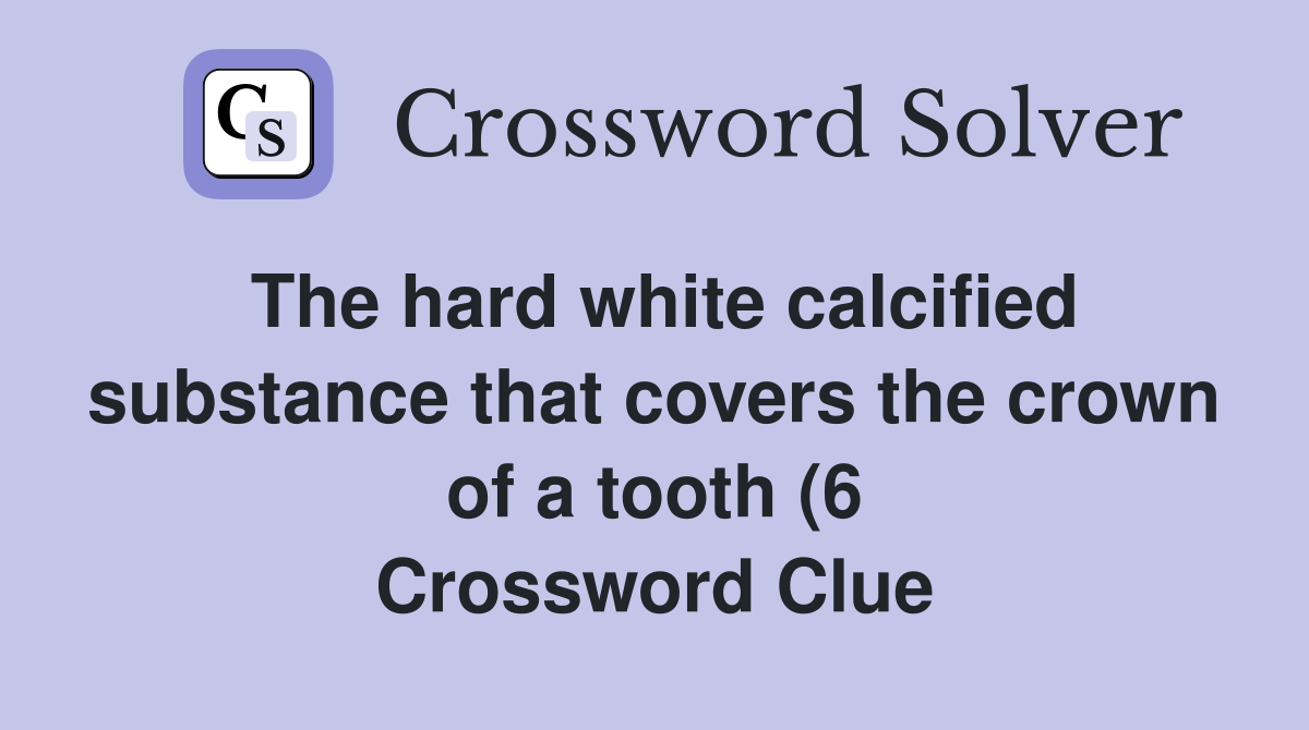 The hard white calcified substance that covers the crown of a tooth (6 The hard white calcified substance that covers the crown of a tooth (6