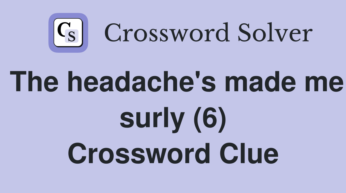 The headache's made me surly (6) Crossword Clue