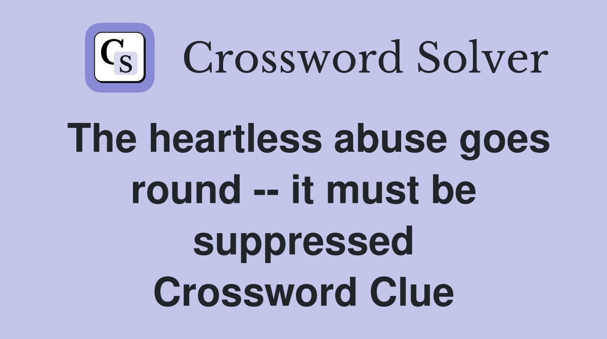 The heartless abuse goes round -- it must be suppressed Crossword Clue