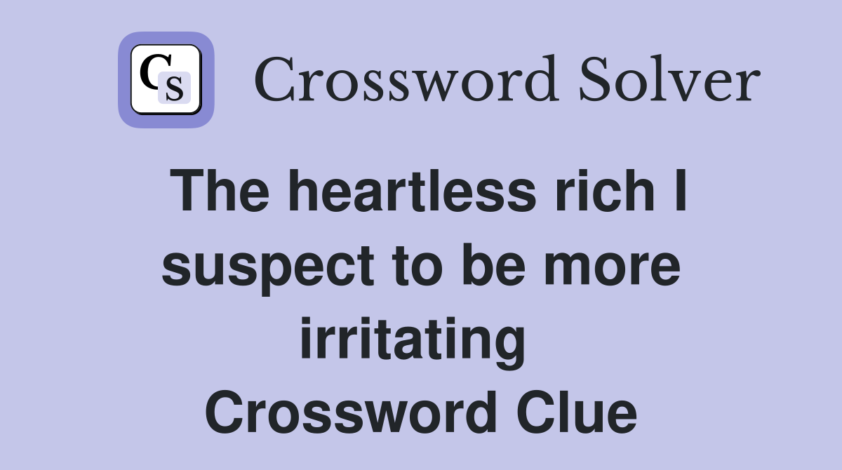 The heartless rich I suspect to be more irritating  Crossword Clue