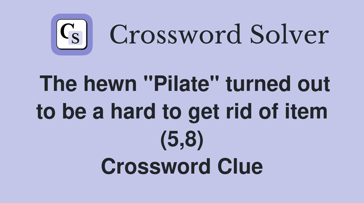The hewn "Pilate" turned out to be a hard to get rid of item (5,8) Crossword Clue