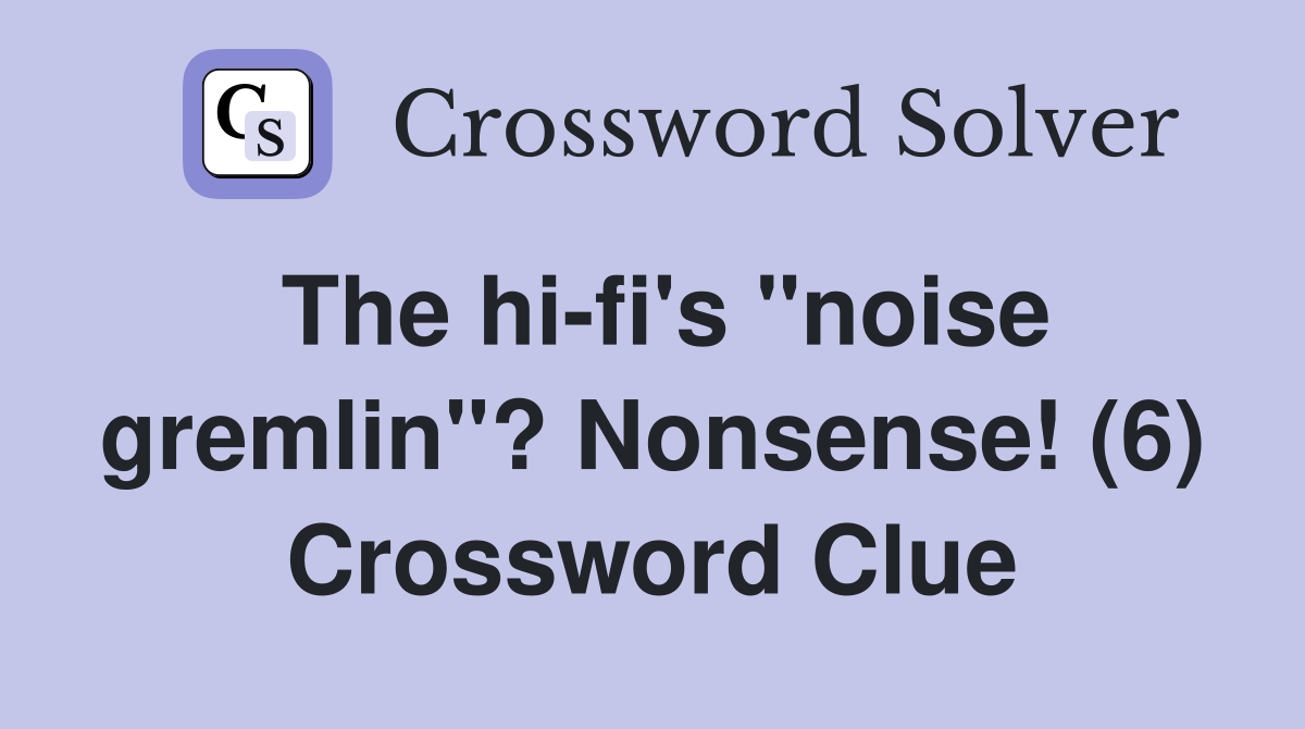 The hi-fi's "noise gremlin"? Nonsense! (6) Crossword Clue