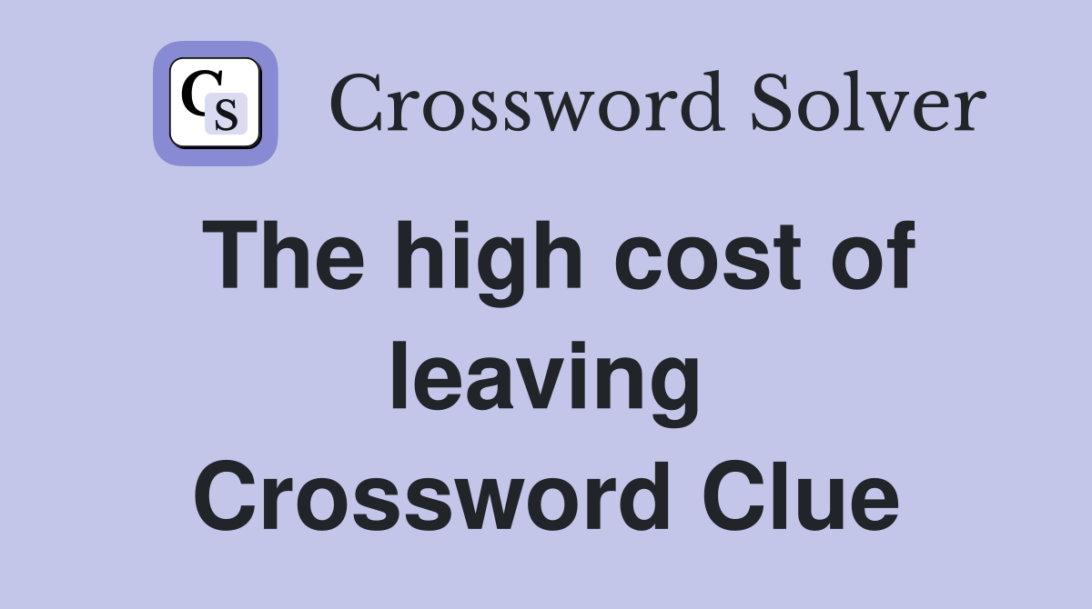 The high cost of leaving Crossword Clue