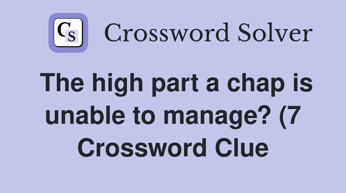 The high part a chap is unable to manage? (7) Crossword Clue Answers The high part a chap is unable to manage? (7) Crossword Clue Answers