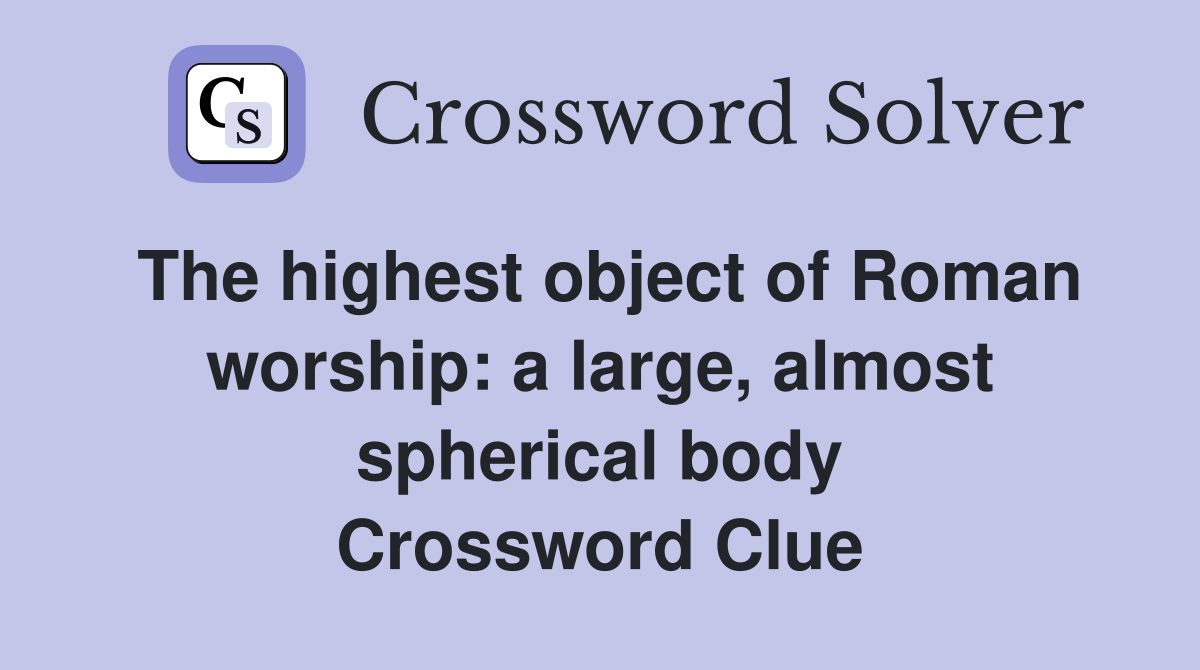 The highest object of Roman worship: a large, almost spherical body Crossword Clue