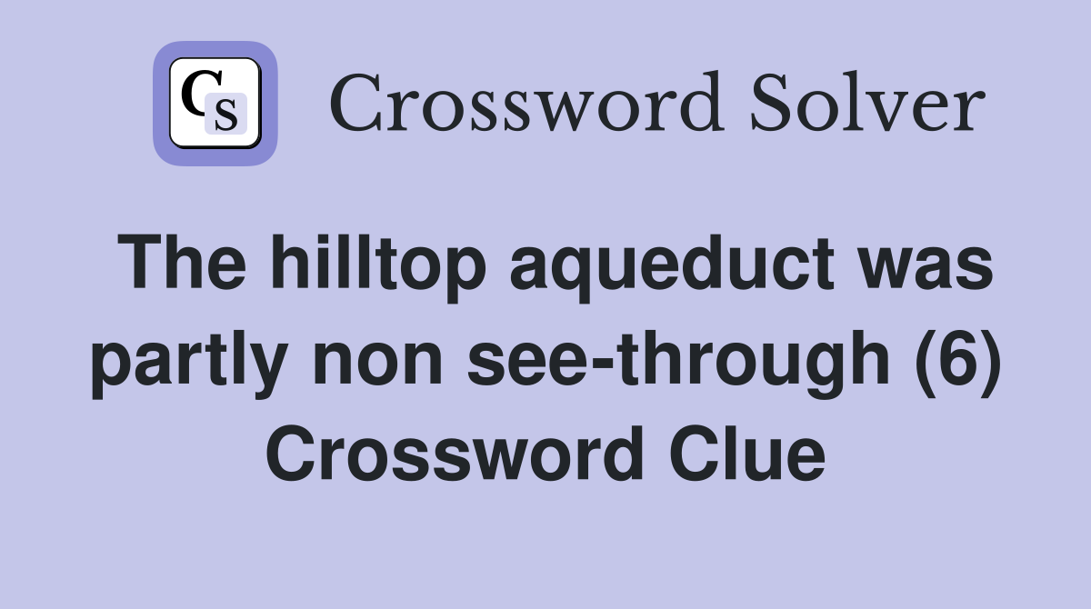 The hilltop aqueduct was partly non see-through (6) Crossword Clue