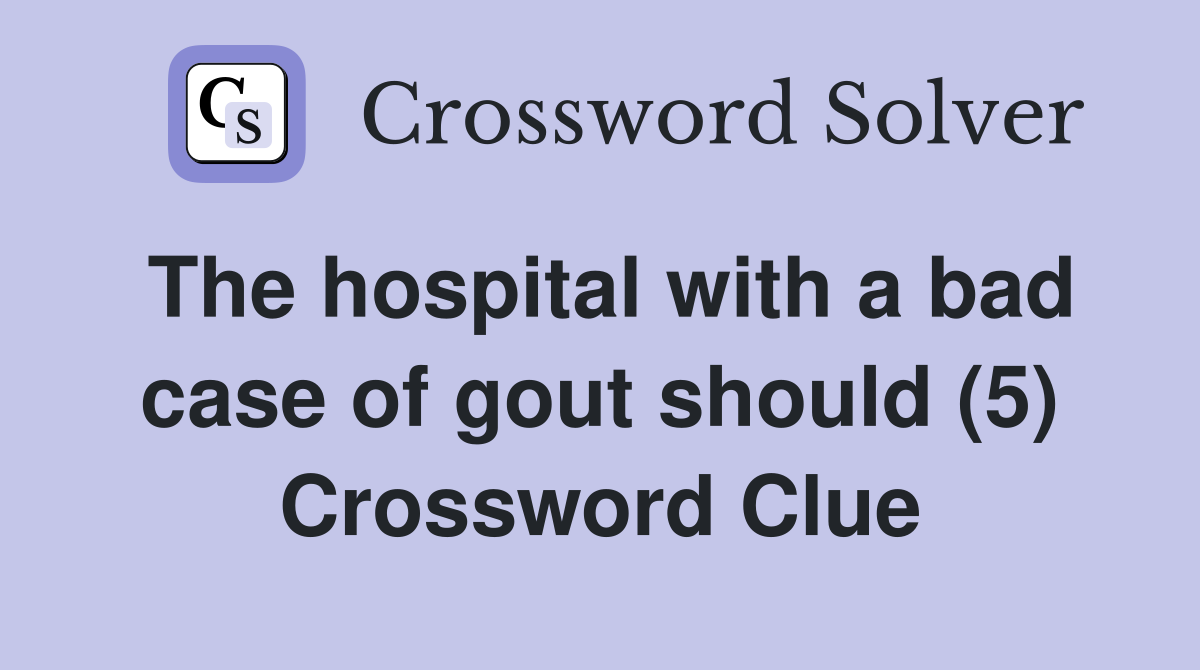 The hospital with a bad case of gout should (5) Crossword Clue