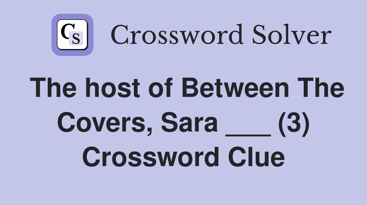 The host of Between The Covers, Sara ___ (3) Crossword Clue