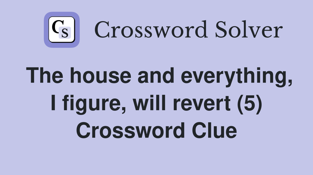The house and everything, I figure, will revert (5) Crossword Clue