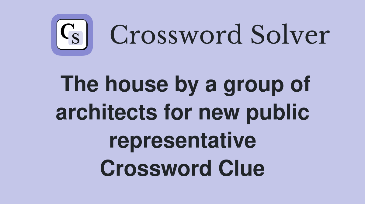 The house by a group of architects for new public representative Crossword Clue