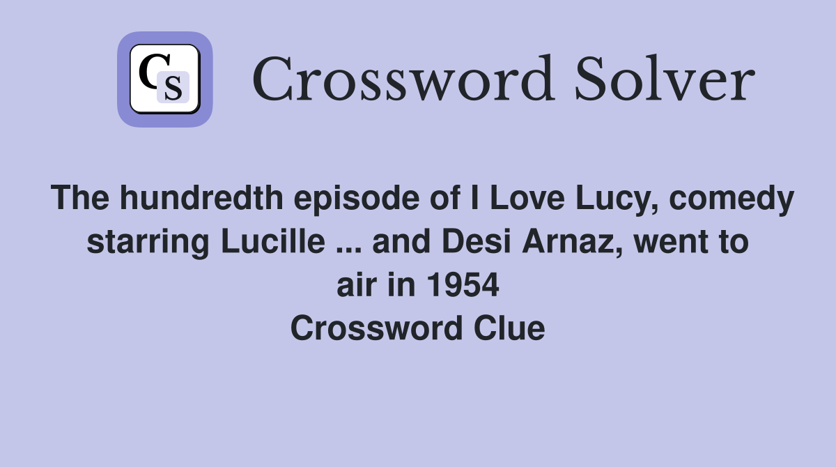 The hundredth episode of I Love Lucy, comedy starring Lucille ... and Desi Arnaz, went to air in 1954 Crossword Clue