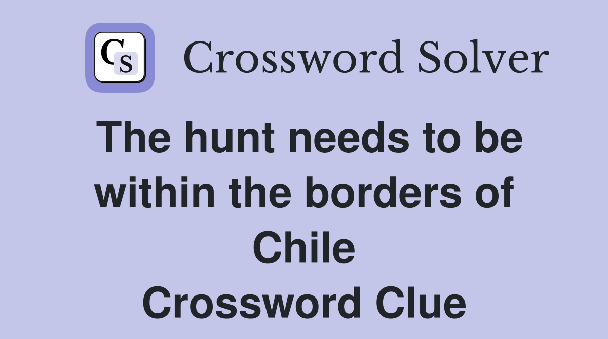 The hunt needs to be within the borders of Chile Crossword Clue
