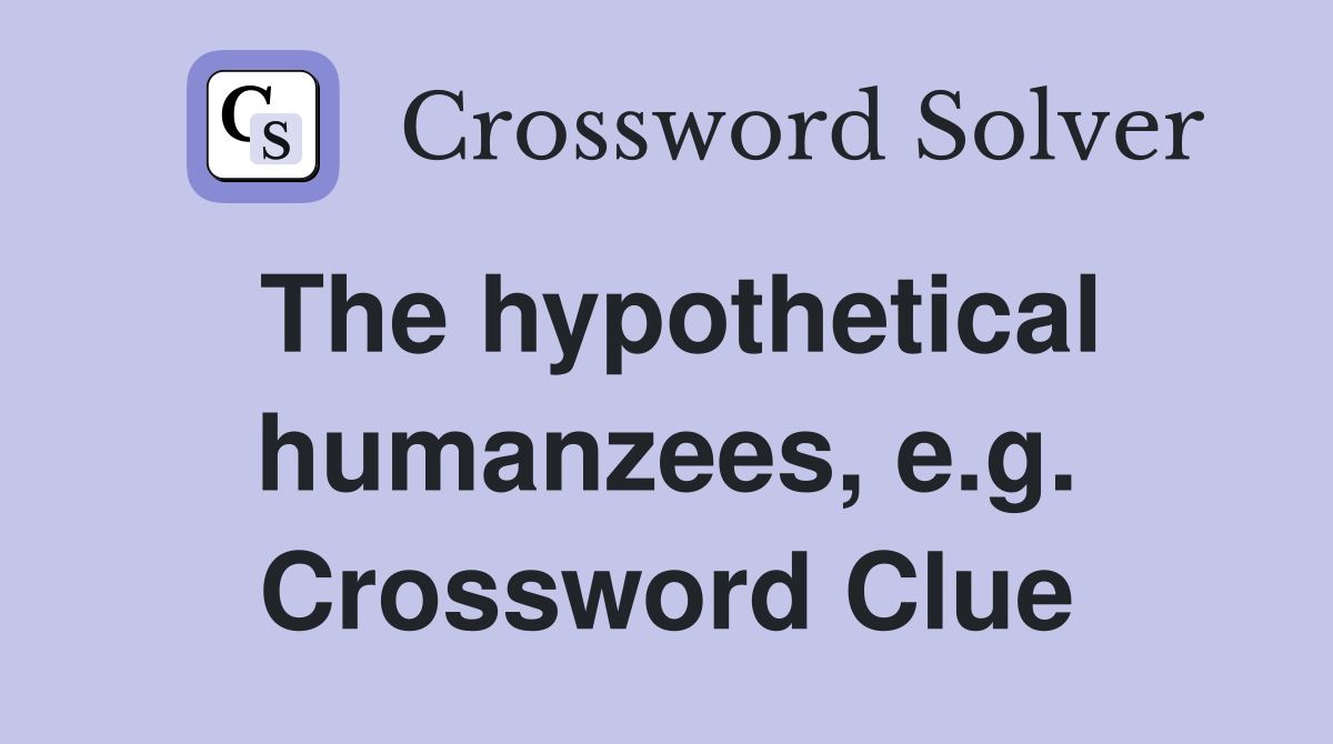 The hypothetical humanzees, e.g. Crossword Clue