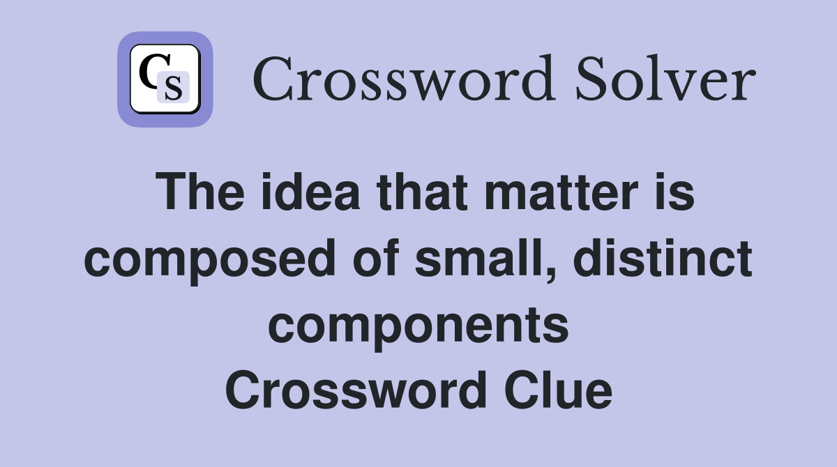 The idea that matter is composed of small, distinct components Crossword Clue