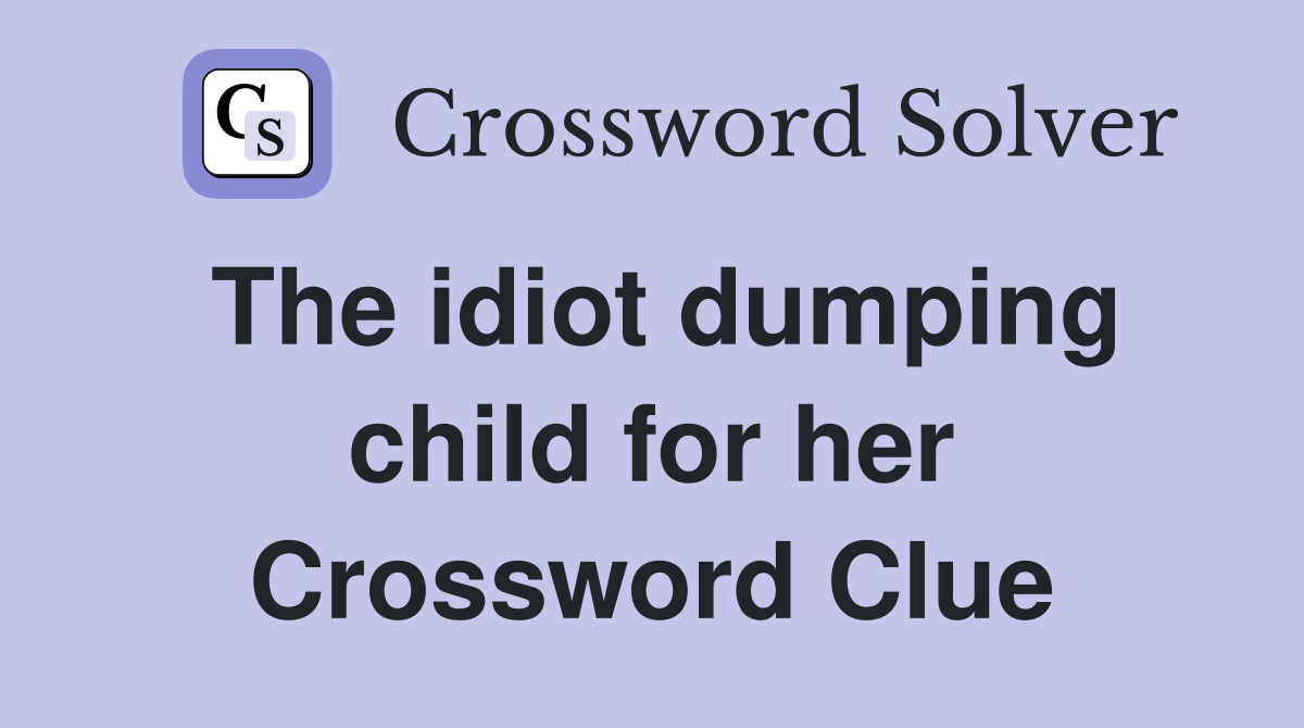 The idiot dumping child for her Crossword Clue