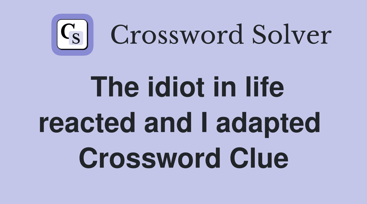The idiot in life reacted and I adapted  Crossword Clue