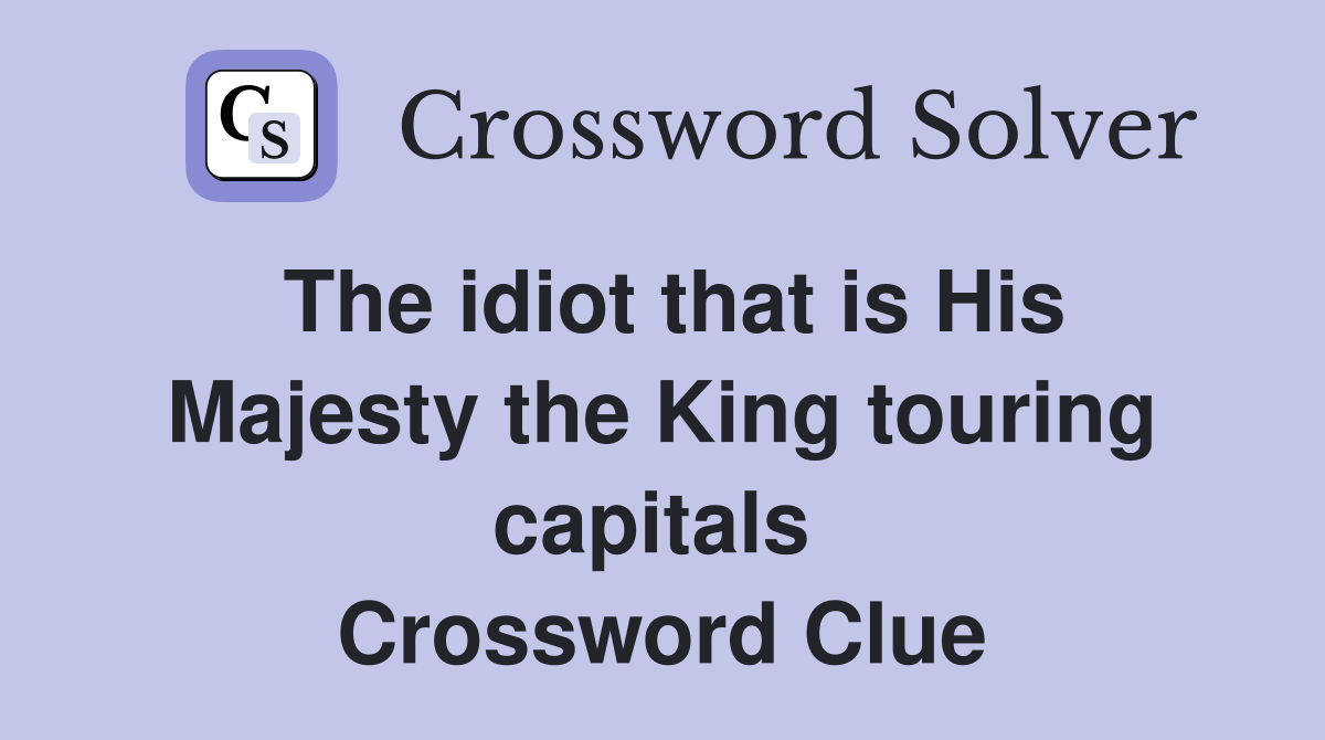 The idiot that is His Majesty the King touring capitals  Crossword Clue