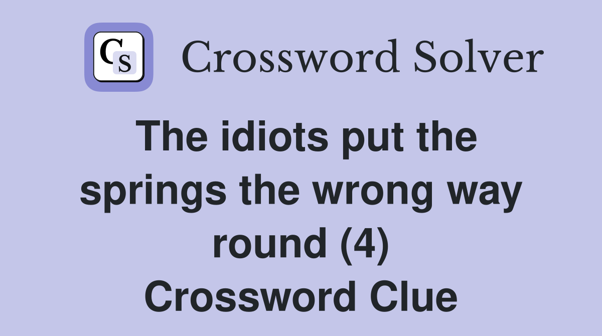 The idiots put the springs the wrong way round (4) Crossword Clue