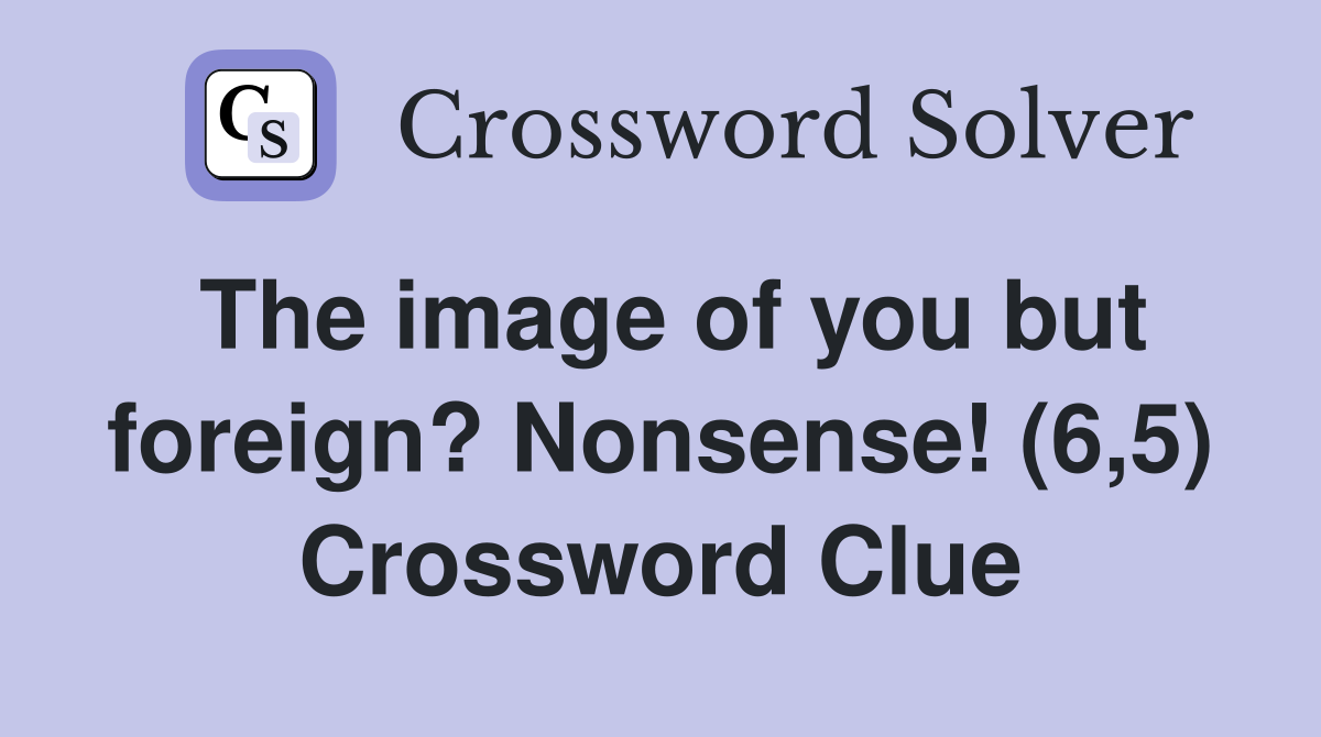 The image of you but foreign? Nonsense! (6,5) Crossword Clue