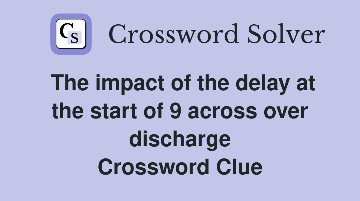 The impact of the delay at the start of 9 across over discharge Crossword Clue