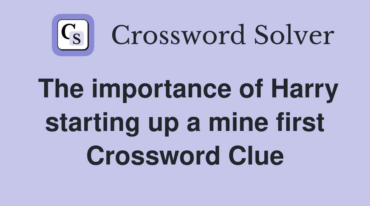 The importance of Harry starting up a mine first Crossword Clue