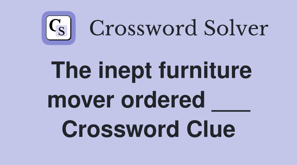 The inept furniture mover ordered ___ Crossword Clue