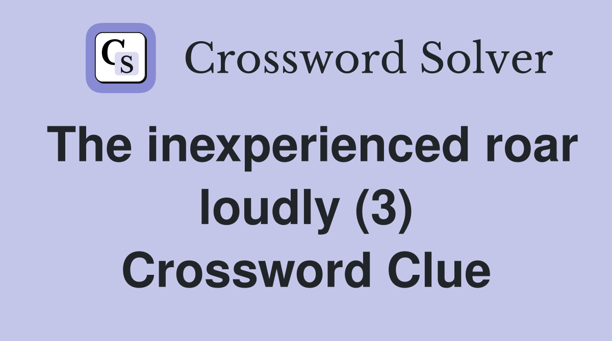 The inexperienced roar loudly (3) Crossword Clue