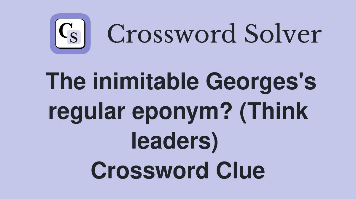 The inimitable Georges's regular eponym? (Think leaders)  Crossword Clue