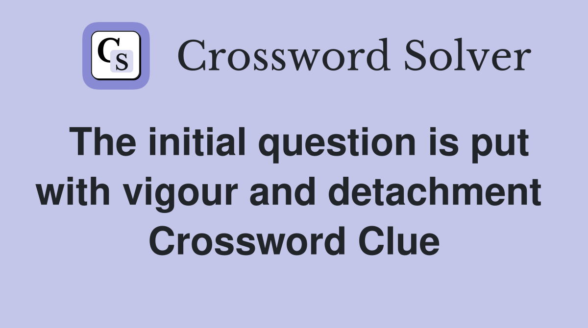 The initial question is put with vigour and detachment  Crossword Clue
