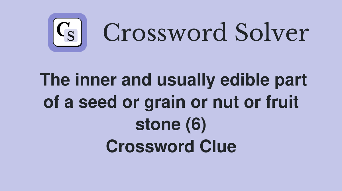 The inner and usually edible part of a seed or grain or nut or fruit stone (6) Crossword Clue