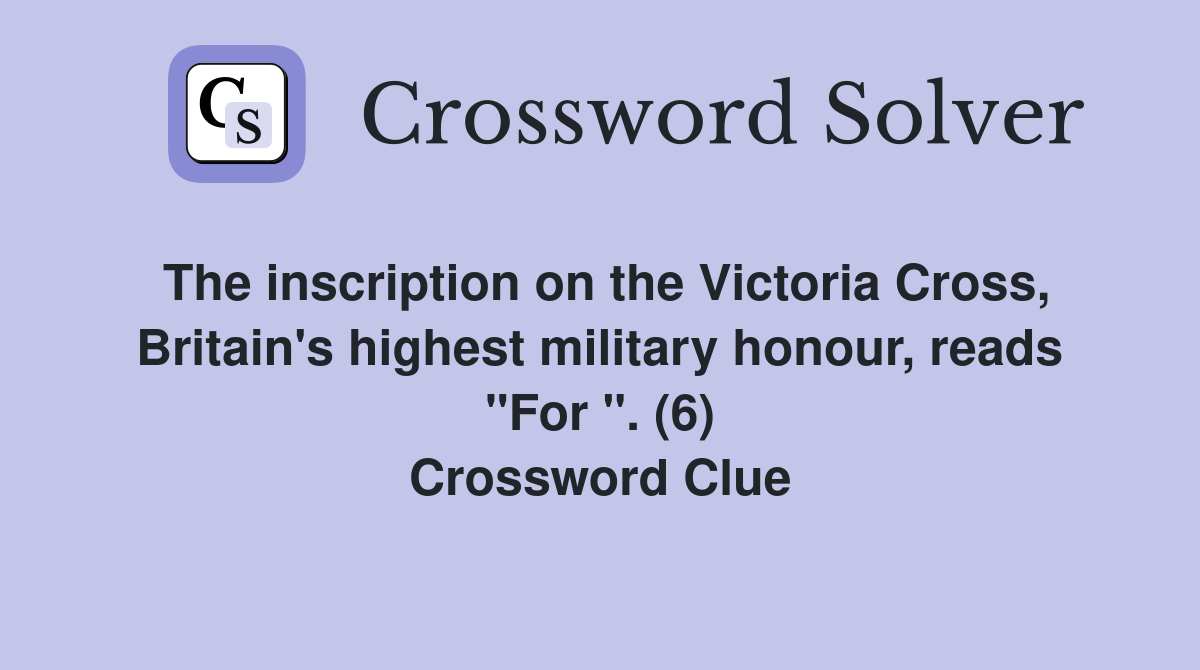 The inscription on the Victoria Cross, Britain's highest military honour, reads "For ". (6) Crossword Clue