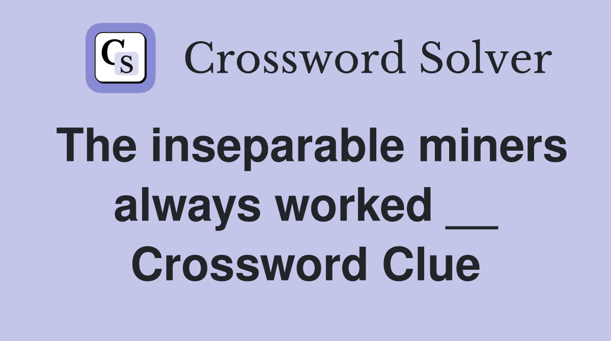 The inseparable miners always worked __ Crossword Clue