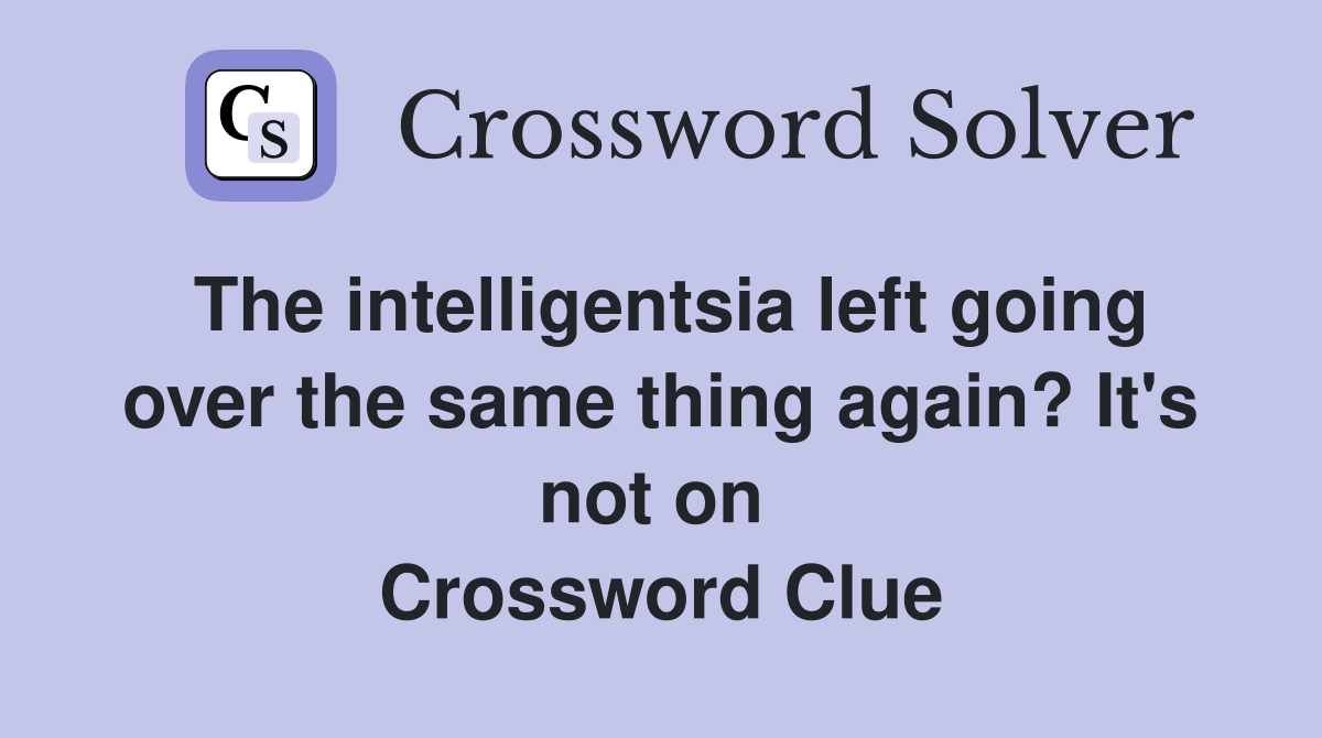 The intelligentsia left going over the same thing again? It's not on  Crossword Clue