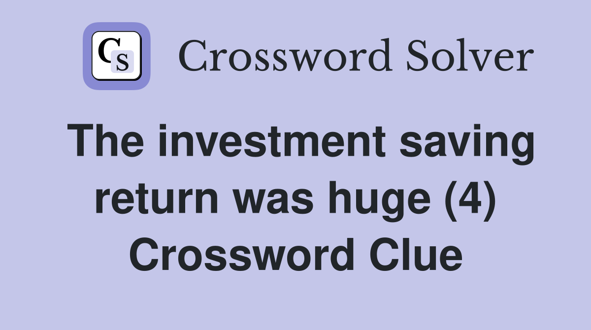 The investment saving return was huge (4) Crossword Clue