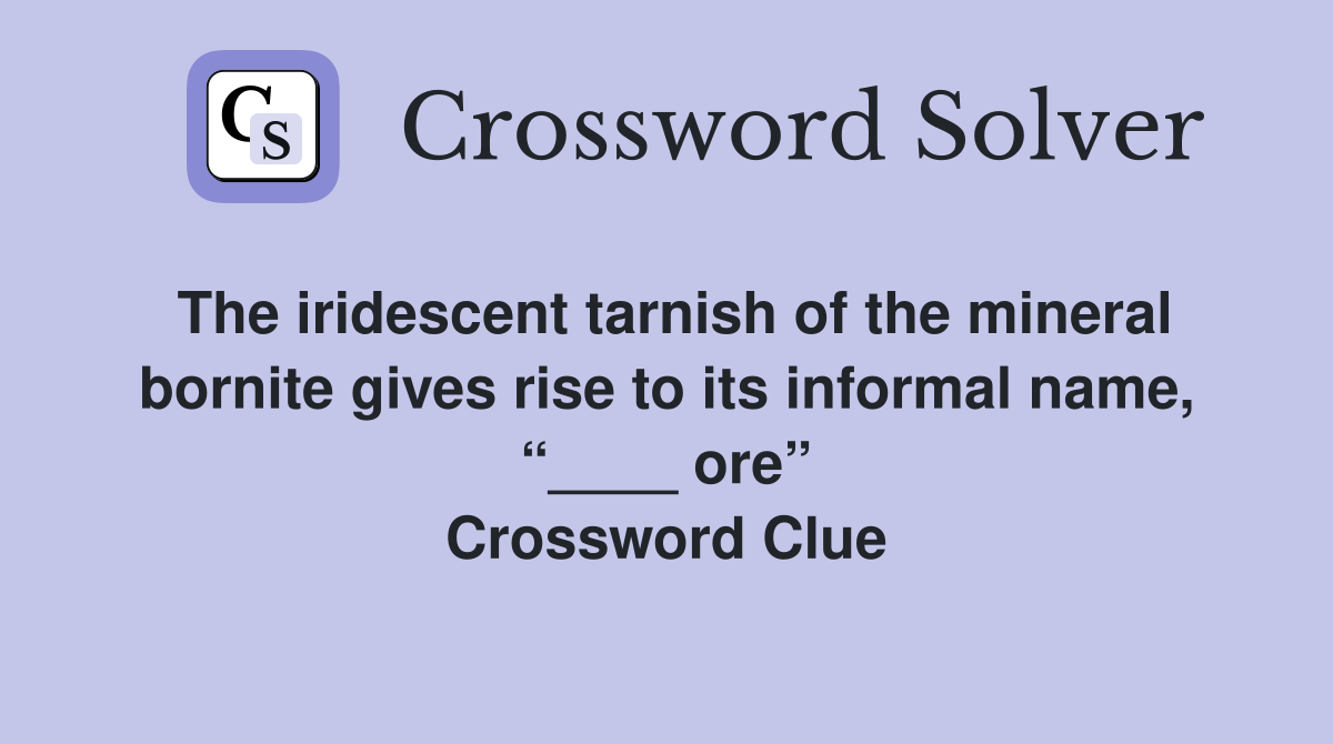 The iridescent tarnish of the mineral bornite gives rise to its informal name, “____ ore” Crossword Clue