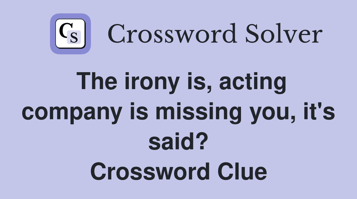 The irony is, acting company is missing you, it's said? Crossword Clue