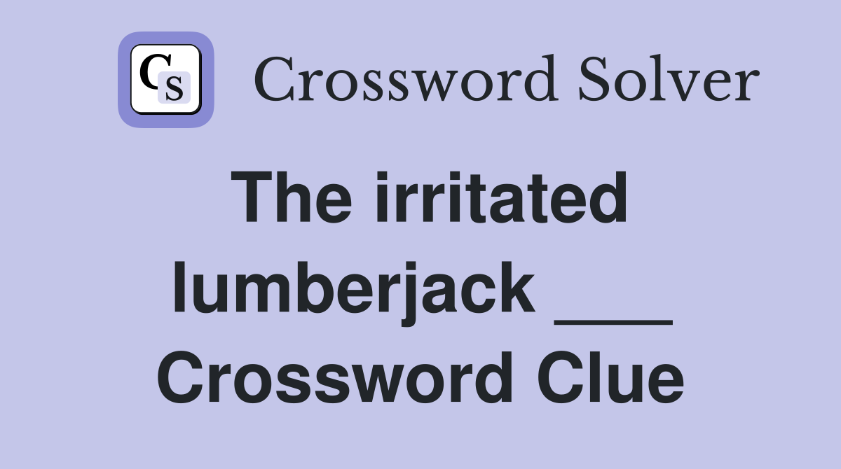 The irritated lumberjack ___ Crossword Clue