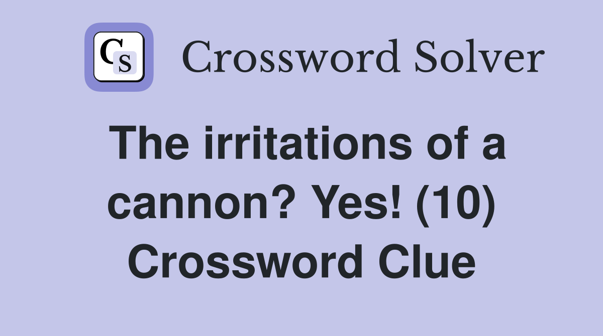 The irritations of a cannon? Yes! (10) Crossword Clue