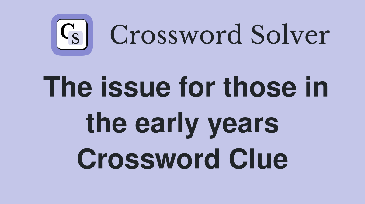 The issue for those in the early years Crossword Clue