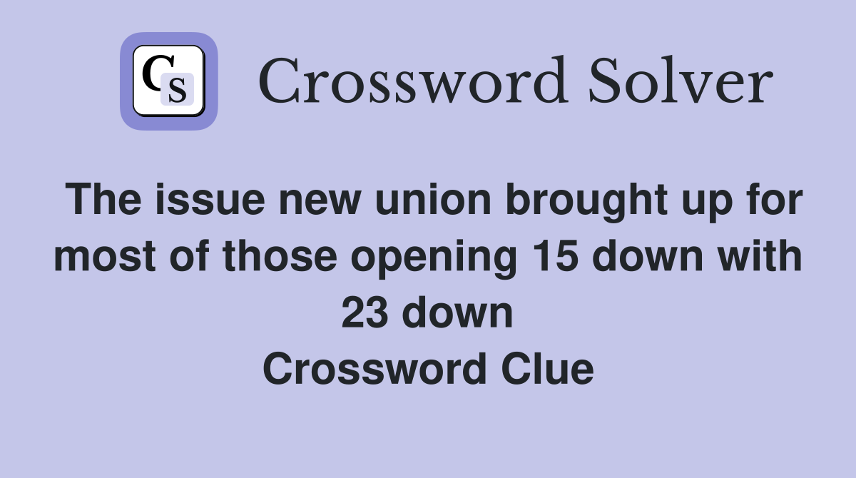 The issue new union brought up for most of those opening 15 down with 23 down Crossword Clue