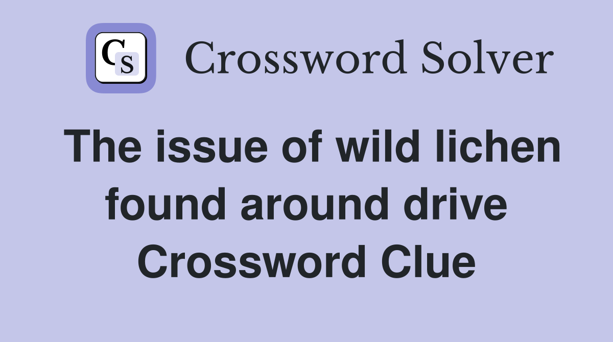 The issue of wild lichen found around drive Crossword Clue
