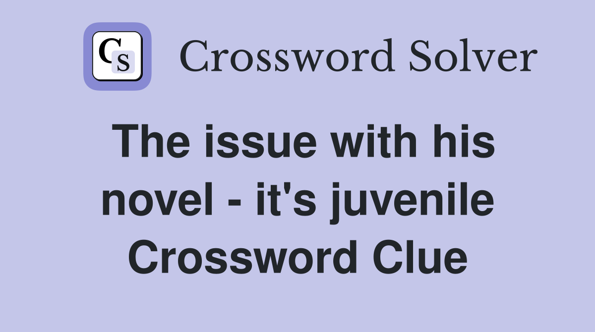 The issue with his novel - it's juvenile Crossword Clue