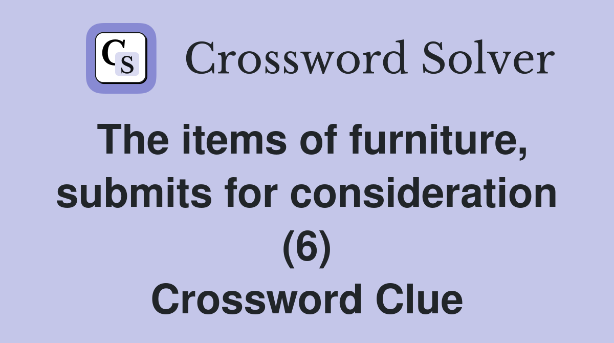 The items of furniture, submits for consideration (6) Crossword Clue