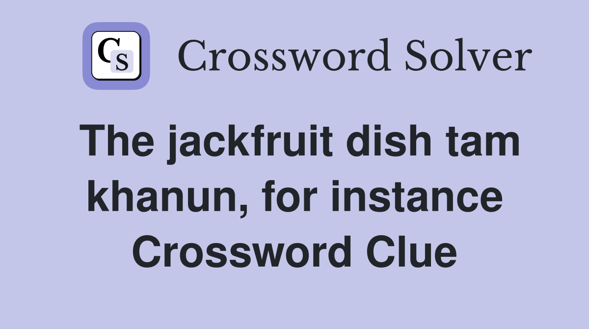 The jackfruit dish tam khanun, for instance Crossword Clue
