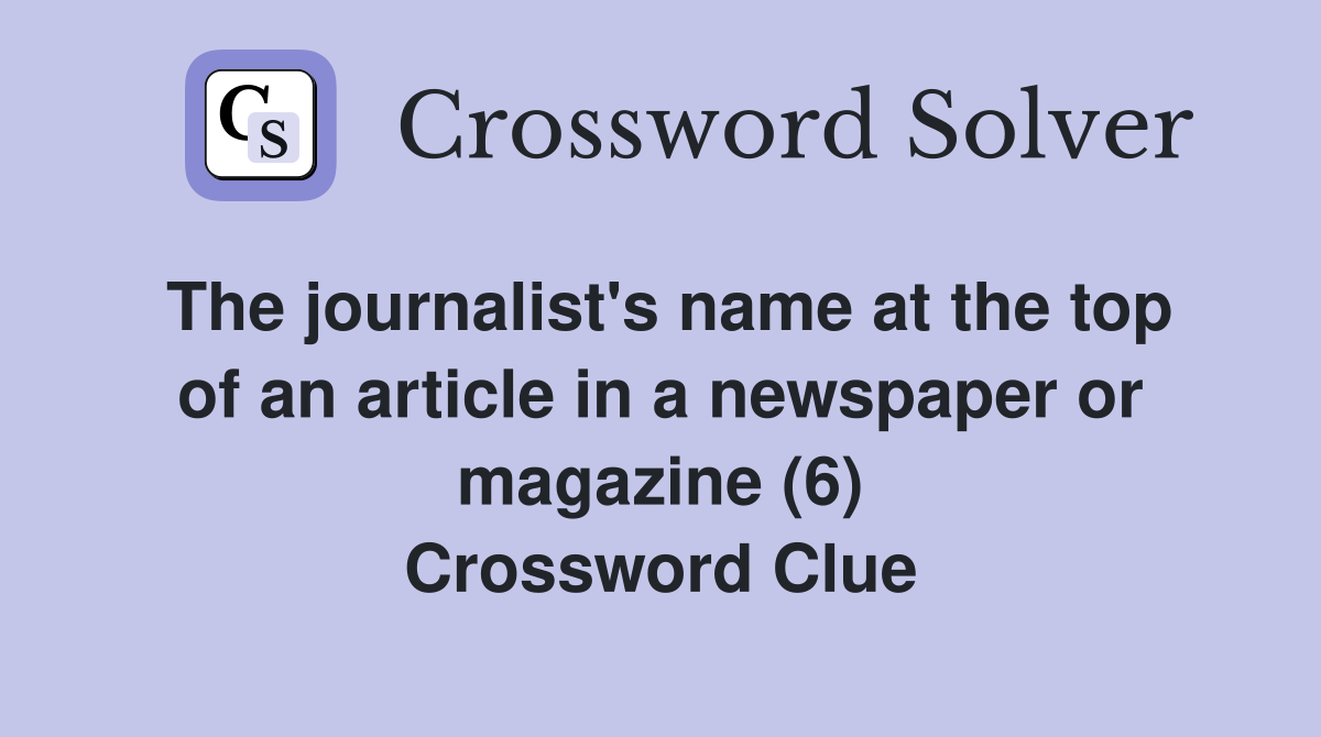 The journalist's name at the top of an article in a newspaper or magazine (6) Crossword Clue