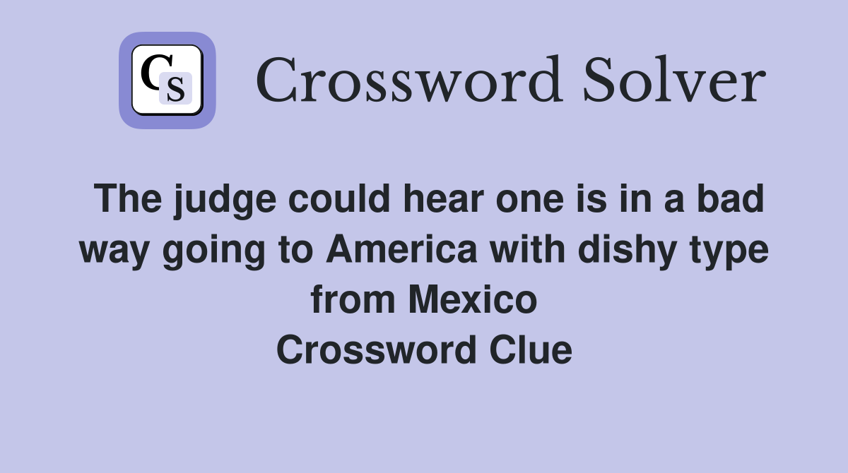 The judge could hear one is in a bad way going to America with dishy type from Mexico Crossword Clue