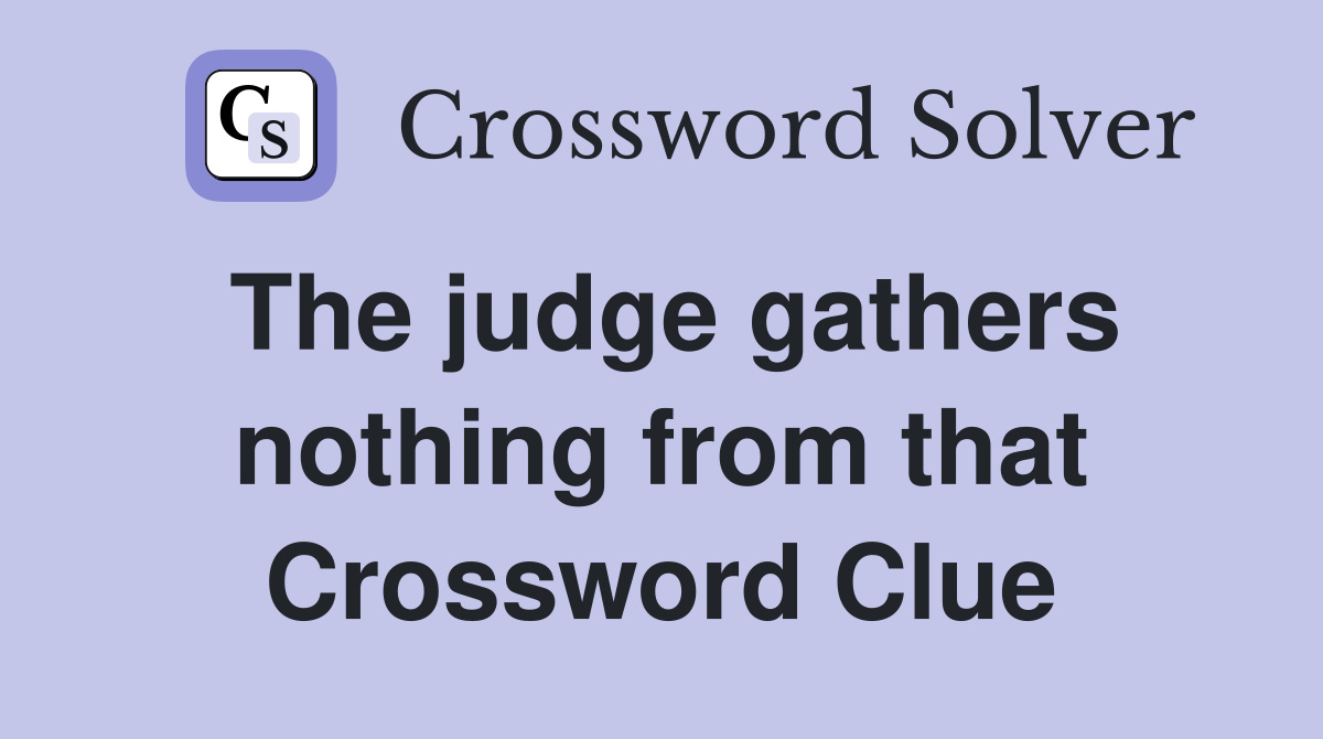 The judge gathers nothing from that Crossword Clue